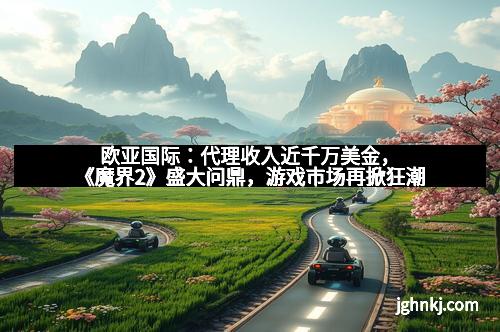 欧亚国际：代理收入近千万美金，《魔界2》盛大问鼎，游戏市场再掀狂潮