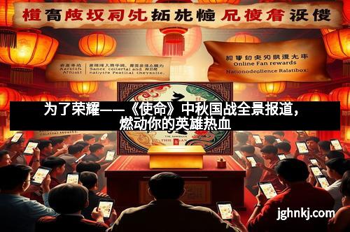 为了荣耀——《使命》中秋国战全景报道，燃动你的英雄热血