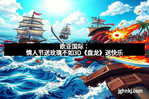欧亚国际：情人节送玫瑰不如3D《盘龙》送快乐