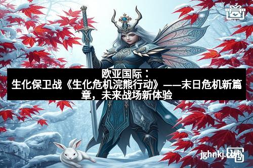 欧亚国际：生化保卫战《生化危机浣熊行动》——末日危机新篇章，未来战场新体验