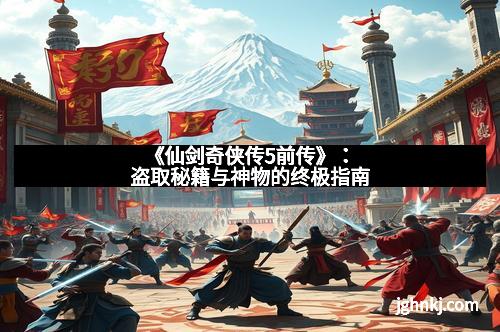 《仙剑奇侠传5前传》：盗取秘籍与神物的终极指南